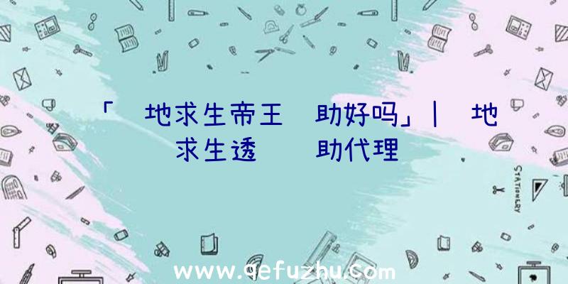 「绝地求生帝王辅助好吗」|绝地求生透视辅助代理